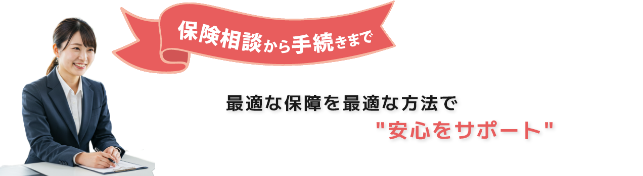 保険相談から手続きまで 最適な保障を最適な方法で安心をサポート