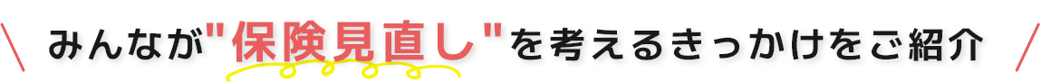 みんなが「保険見直し」を考えるきっかけをご紹介